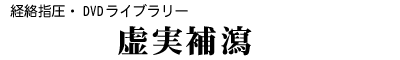 DVDライブラリー/経絡指圧「虚実補瀉」
